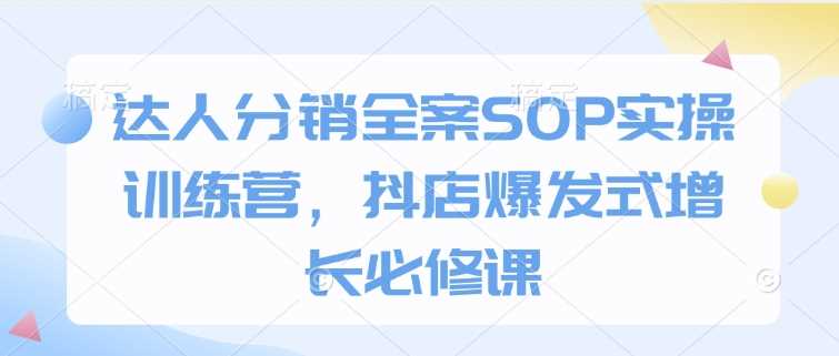 达人分销全案SOP实操训练营,抖店爆发式增长必修课-来友网创