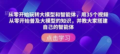 从零开始玩转大模型和智能体,用35个视频从零开始普及大模型的知识,并教大家搭建自己的智能体-来友网创