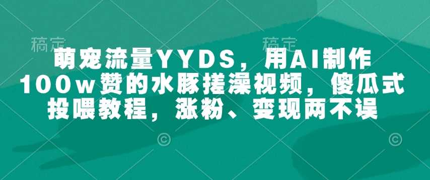 萌宠流量YYDS,用AI制作100w赞的水豚搓澡视频,傻瓜式投喂教程,涨粉、变现两不误-来友网创