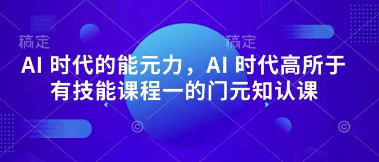 AI 时代的能元力,AI 时代高所于有技能课程一的门元知认课-来友网创