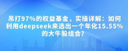 付费文章:吊打97%的权益基金,实操详解:如何利用deepseek来选出一个年化15.55%的大牛股组合?-来友网创