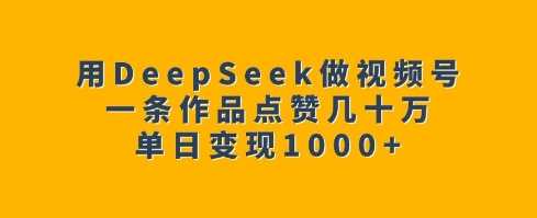 用DeepSeek做视频号,一条作品点赞几十万,单日变现1k-来友网创
