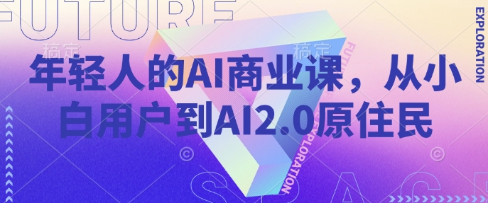 年轻人的AI商业课,从小白用户到AI2.0原住民-来友网创