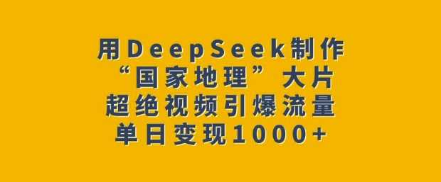 用DeepSeek制作“国家地理”大片,超绝视频引爆流量,单日变现多张-来友网创
