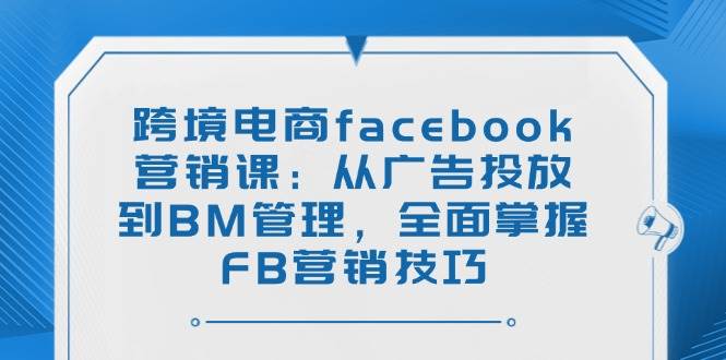 (14314期)跨境电商facebook营销课:从广告投放到BM管理,全面掌握FB营销技巧-来友网创