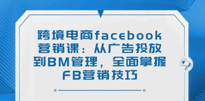 跨境电商facebook营销课:从广告投放到BM管理,全面掌握FB营销技巧-来友网创