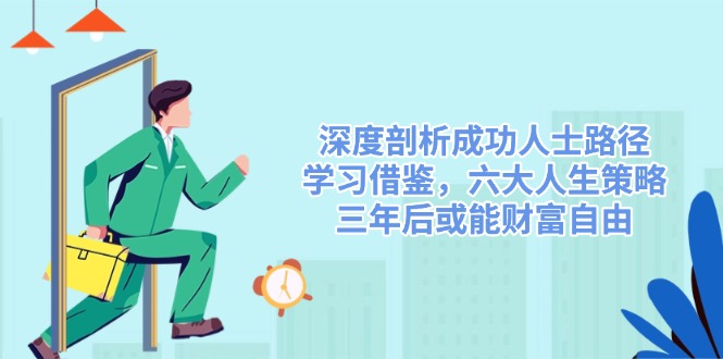 (14408期)深度剖析成功人士路径,学习借鉴,六大人生策略,三年后或能财富自由-来友网创