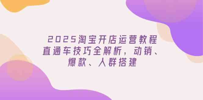 2025淘宝开店运营教程更新,直通车技巧全解析,动销、爆款、人群搭建-来友网创