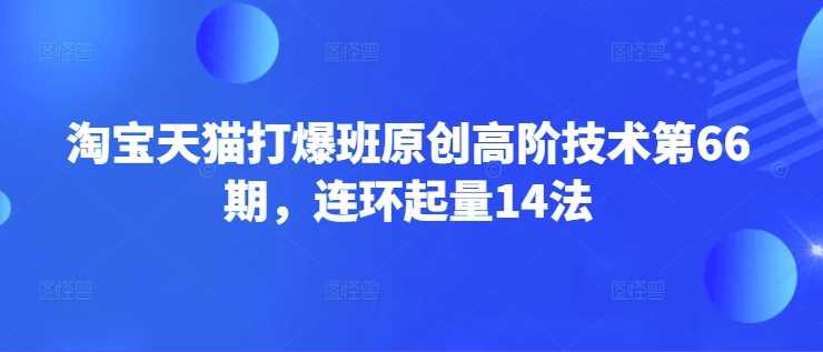 淘宝天猫打爆班原创高阶技术第66期,连环起量14法-来友网创