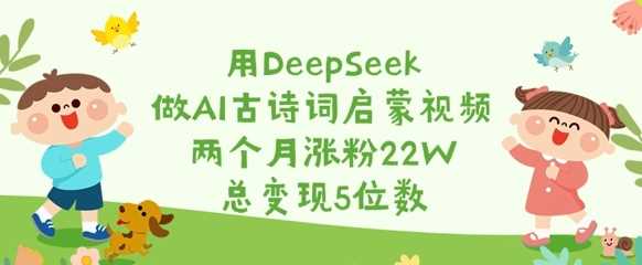 用DeepSeek做AI古诗词启蒙视频,两个月涨粉22W,总变现5位数-来友网创