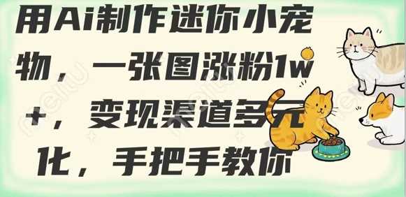 用AI制作迷你小宠物,一张图涨粉1w+,变现渠道多元化,手把手教你-来友网创