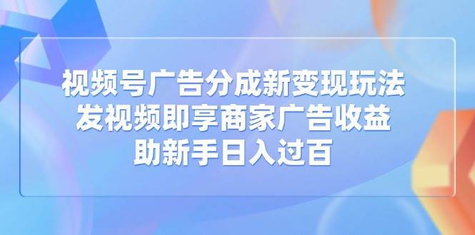 (14588期)视频号广告分成新变现玩法:发视频即享商家广告收益,助新手日入过百-来友网创