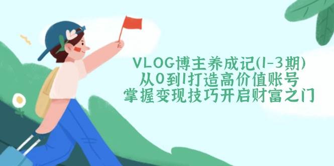 VLOG博主养成记(1-3期)从0到1打造高价值账号,掌握变现技巧开启财富之门-来友网创