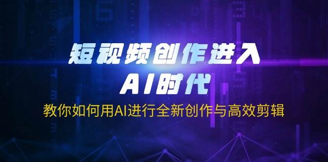 (14145期)短视频创作进入AI时代,教你如何用AI进行全新创作与高效剪辑-来友网创
