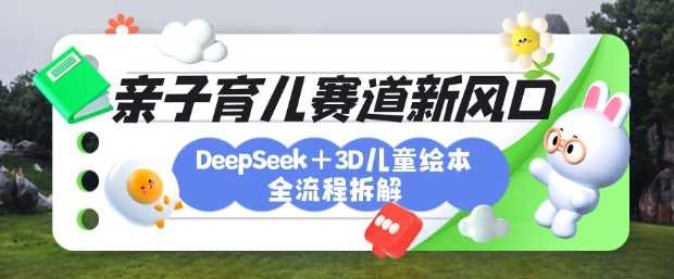 育儿赛道新风口:DeepSeek+3D绘本全流程拆解,月涨粉上W,还能培养亲子创造力-来友网创
