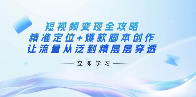 短视频变现全攻略:精准定位+爆款脚本创作,让流量从泛到精层层穿透-来友网创