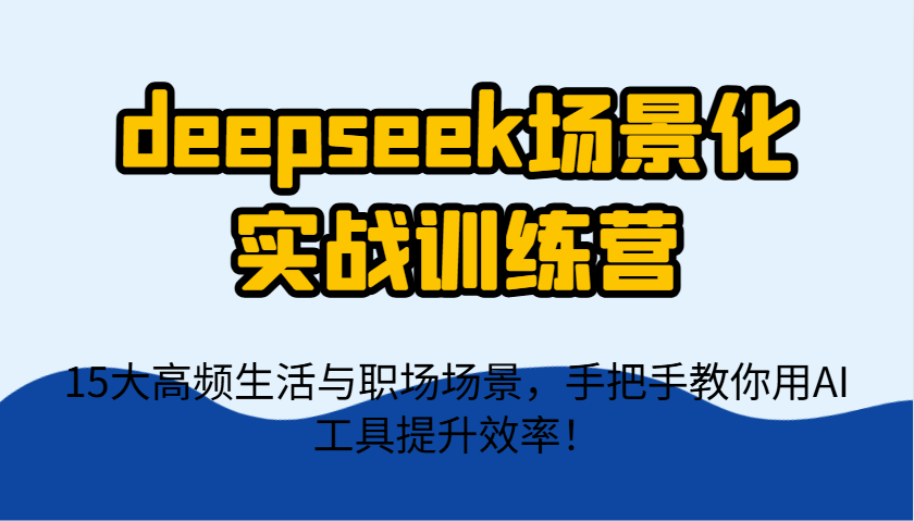 deepseek场景化实战训练营,15大高频生活与职场场景,手把手教你用AI工具提升效率!-来友网创