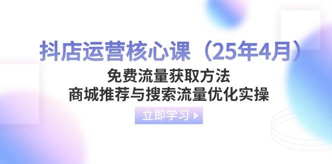 (14267期)抖店运营核心课(25年4月)免费流量获取方法,商城推荐与搜索流量优化实操-来友网创