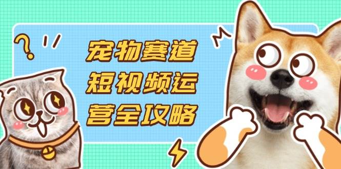 (14345期)宠物赛道短视频运营全攻略,选品拍摄剪辑实操,实现流量到收益转化-来友网创