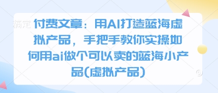 付费文章:用AI打造蓝海虚拟产品,手把手教你实操如何用ai做个可以卖的蓝海小产品(虚拟产品)-来友网创