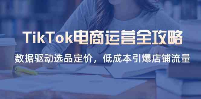 TikTok电商运营全攻略,数据驱动选品定价,低成本引爆店铺流量-来友网创