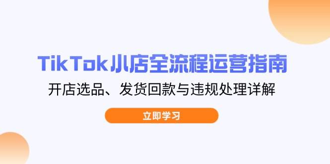 (14358期)TikTok小店全流程运营指南,开店选品、发货回款与违规处理详解-来友网创