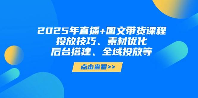 2025年短视频图文带货+直播带货:投放技巧、素材优化、后台搭建、全域投放等-来友网创