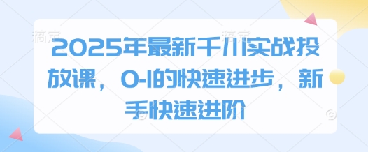 2025年最新千川实战投放课,0-1的快速进步,新手快速进阶-来友网创
