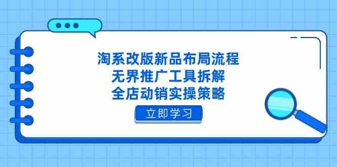 淘系改版新品布局流程,无界推广工具拆解,全店动销实操策略-来友网创