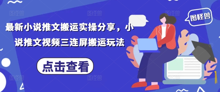 最新小说推文搬运实操分享,小说推文视频三连屏搬运玩法-来友网创