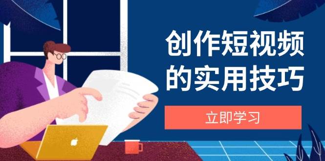 (14556期)创作短视频的实用技巧,剪辑、设备、构图、文案一站式学习攻略-来友网创