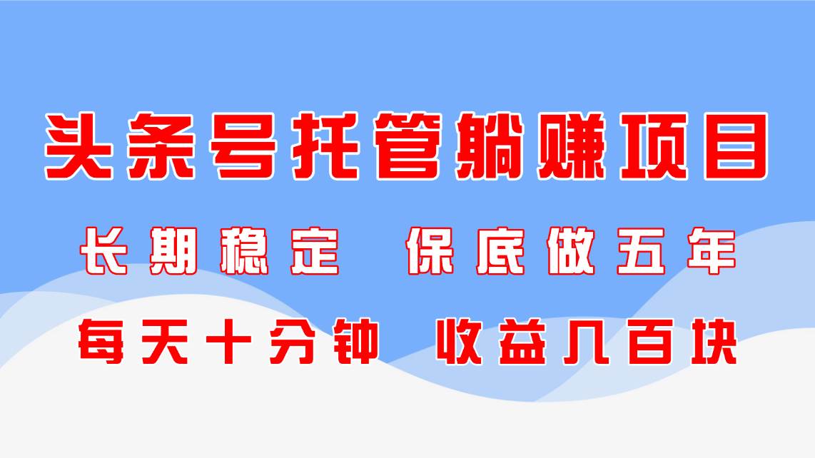 (14635期)头条号托管躺赚项目,长期稳定,可做五年,每天十分钟,收益几百块-来友网创