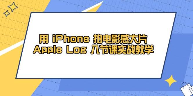 用iPhone拍电影感大片,Apple Log 8节课实战教学(课件+素材)-来友网创