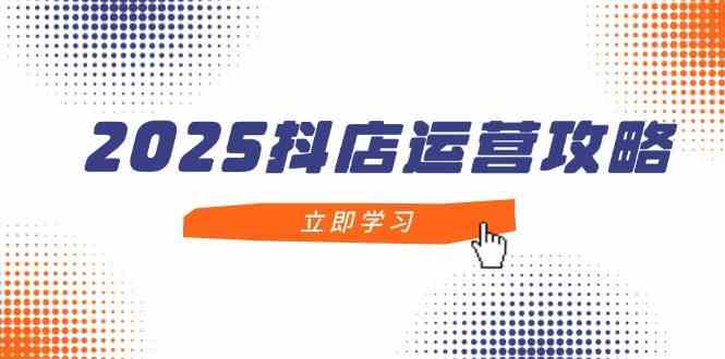 2025抖店运营攻略,掌握抖店技巧,打造月销百万,新手入门到精通-来友网创