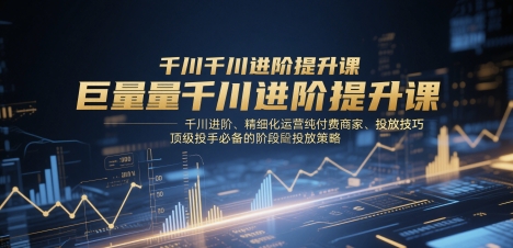 巨量千川进阶提升课,千川进阶、精细化运营纯付费商家、投放技巧、顶级投手必备的阶段性投放策略-来友网创