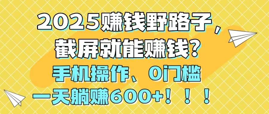(14771期)2025赚钱野路子,截屏就能赚钱?手机操作0门槛,一天躺赚600+!!!-来友网创