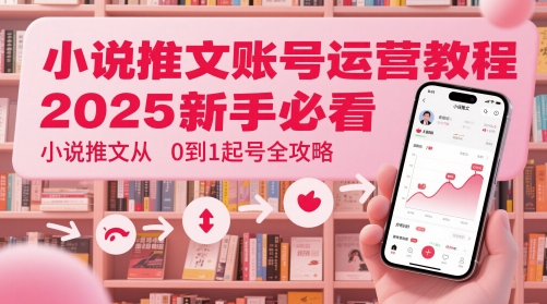 小说推文账号运营起号教程,2025新手必看,小说推文从0到1起号全攻略-来友网创