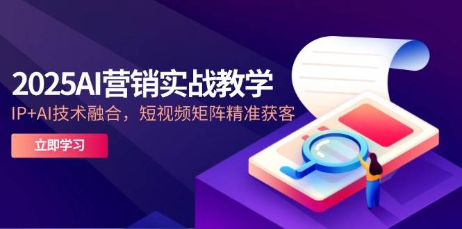 (14812期)2025AI营销实战教学-5月,IP+AI技术融合,短视频矩阵精准获客-来友网创