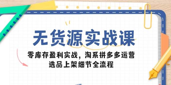 (14831期)无货源实战课:零库存盈利实战,淘系拼多多运营,选品上架细节全流程-来友网创