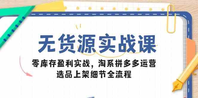 无货源实战课:零库存盈利实战,淘系拼多多运营,选品上架细节全流程-来友网创