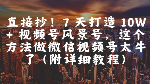 直接抄!7 天打造 10W + 视频号风景号,这个方法做微信视频号太牛了(附详细教程)-来友网创