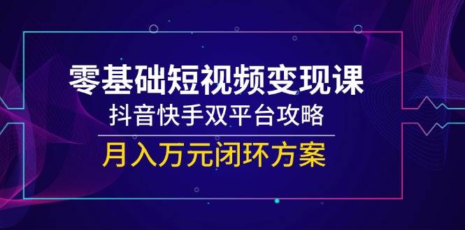 (14988期)零基础短视频变现课,抖音快手双平台攻略,月入万元闭环方案-来友网创