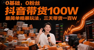 0基础,0粉丝,抖音带货100W,最简单粗暴玩法,三天带货一百W-来友网创