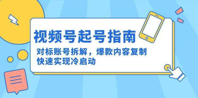 (15028期)视频号起号指南:对标账号拆解,爆款内容复制,快速实现冷启动-来友网创