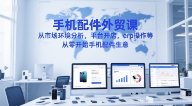 手机配件外贸课,从市场环境分析,平台开店,erp操作等,从零开始手机配件生意-来友网创