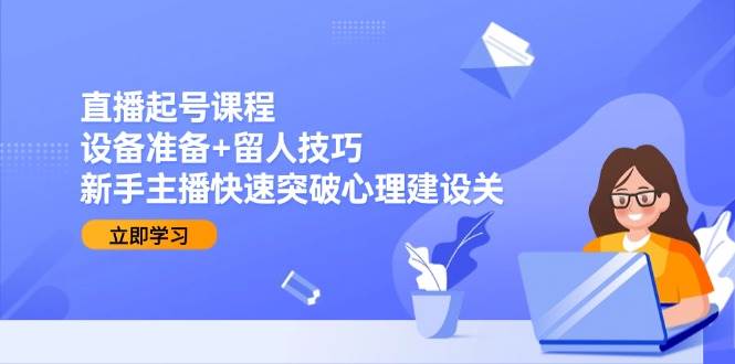 直播起号课程:设备准备+留人技巧,新手主播快速突破心理建设关-来友网创