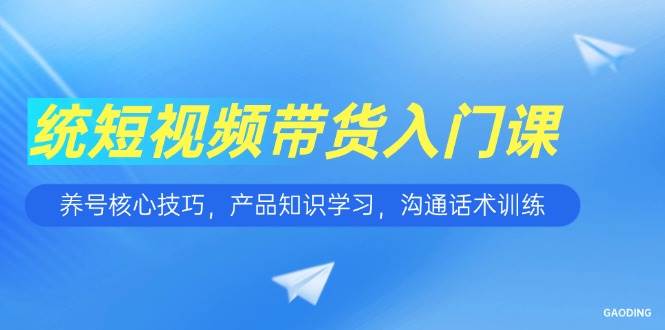 (15091期)短视频带货入门课,养号核心技巧,产品知识学习,沟通话术训练-来友网创