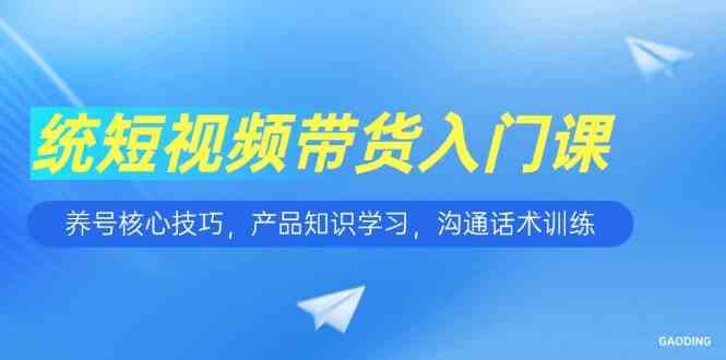 短视频带货入门课,养号核心技巧,产品知识学习,沟通话术训练-来友网创