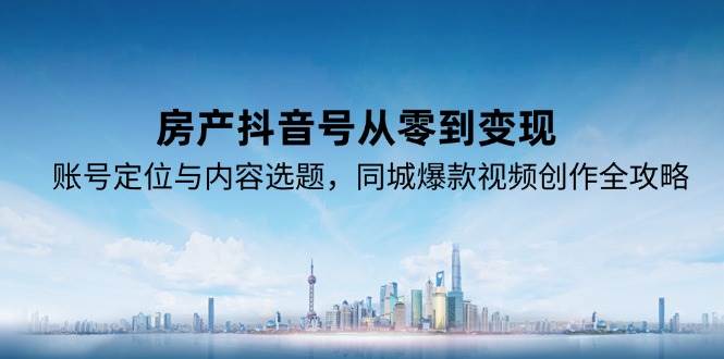 房产抖音号从零到变现,账号定位与内容选题,同城爆款视频创作全攻略-来友网创