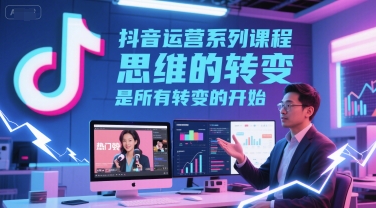 抖音运营系列课程,思维的转变,是所有转变的开始-来友网创
